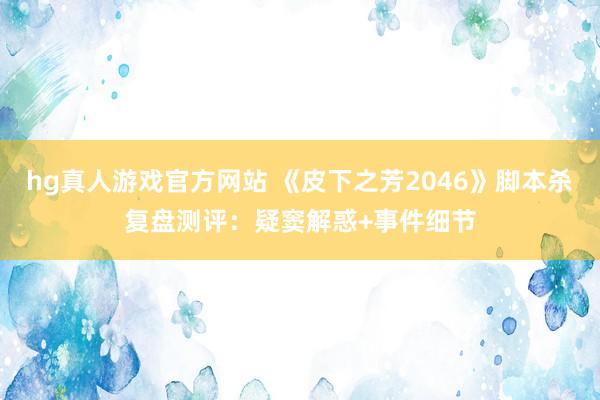 hg真人游戏官方网站 《皮下之芳2046》脚本杀复盘测评：疑窦解惑+事件细节
