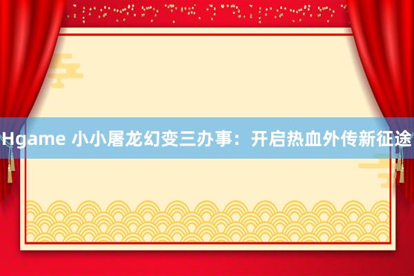 Hgame 小小屠龙幻变三办事：开启热血外传新征途