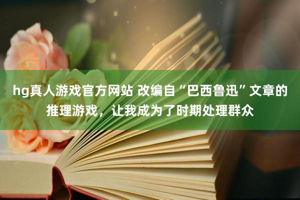hg真人游戏官方网站 改编自“巴西鲁迅”文章的推理游戏，让我成为了时期处理群众