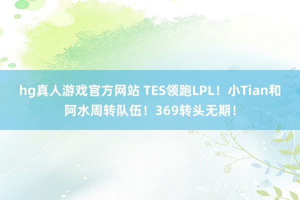 hg真人游戏官方网站 TES领跑LPL！小Tian和阿水周转队伍！369转头无期！