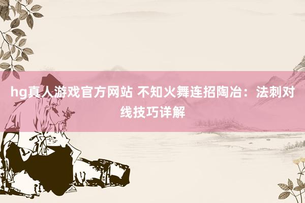 hg真人游戏官方网站 不知火舞连招陶冶：法刺对线技巧详解