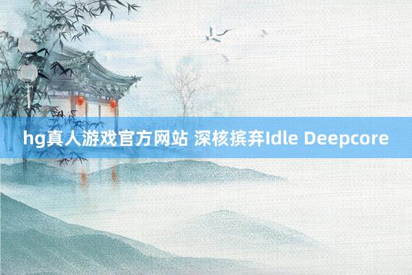 hg真人游戏官方网站 深核摈弃Idle Deepcore