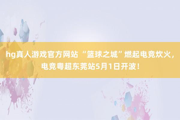 hg真人游戏官方网站 “篮球之城”燃起电竞炊火，电竞粤超东莞站5月1日开波！