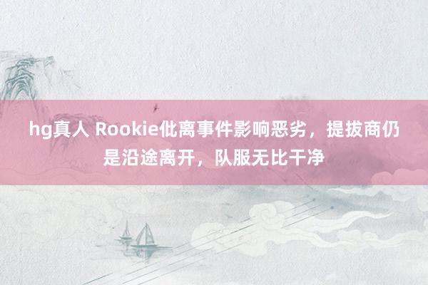 hg真人 Rookie仳离事件影响恶劣，提拔商仍是沿途离开，队服无比干净