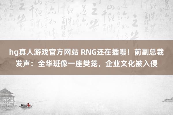 hg真人游戏官方网站 RNG还在插嗫！前副总裁发声：全华班像一座樊笼，企业文化被入侵
