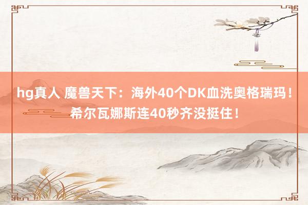hg真人 魔兽天下：海外40个DK血洗奥格瑞玛！希尔瓦娜斯连40秒齐没挺住！