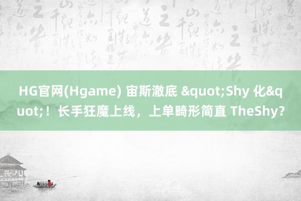 HG官网(Hgame) 宙斯澈底 "Shy 化"！长手狂魔上线，上单畸形简直 TheShy？