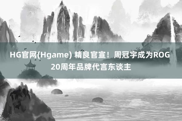 HG官网(Hgame) 精良官宣！周冠宇成为ROG 20周年品牌代言东谈主