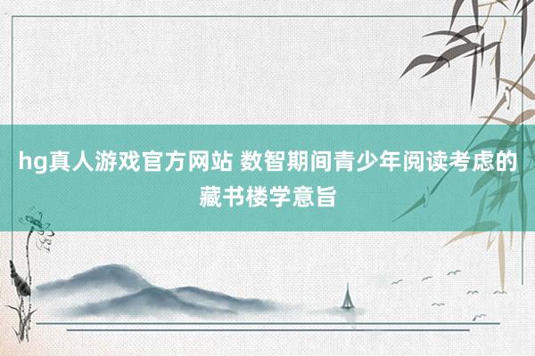 hg真人游戏官方网站 数智期间青少年阅读考虑的藏书楼学意旨
