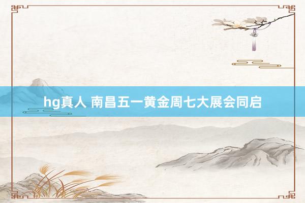 hg真人 南昌五一黄金周七大展会同启