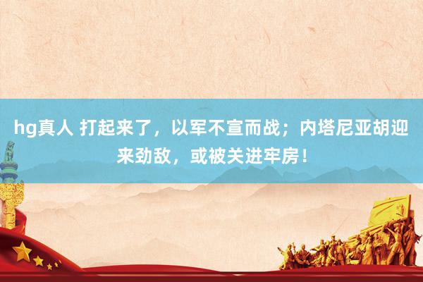 hg真人 打起来了，以军不宣而战；内塔尼亚胡迎来劲敌，或被关进牢房！
