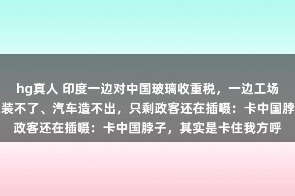 hg真人 印度一边对中国玻璃收重税，一边工场因没气快停罢了！光伏装不了、汽车造不出，只剩政客还在插嗫：卡中国脖子，其实是卡住我方呼