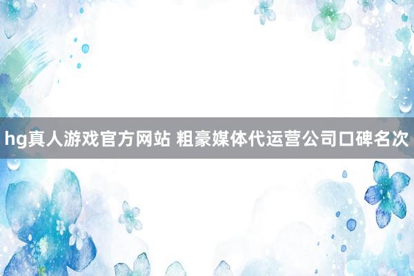 hg真人游戏官方网站 粗豪媒体代运营公司口碑名次