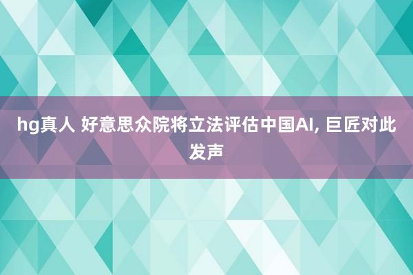 hg真人 好意思众院将立法评估中国AI, 巨匠对此发声