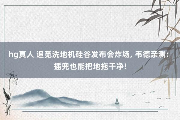 hg真人 追觅洗地机硅谷发布会炸场， 韦德亲测: 插兜也能把地拖干净!