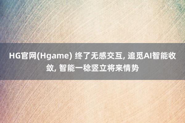HG官网(Hgame) 终了无感交互, 追觅AI智能收敛, 智能一稔竖立将来情势