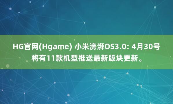 HG官网(Hgame) 小米滂湃OS3.0: 4月30号将有11款机型推送最新版块更新。