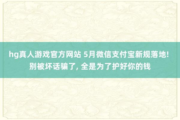 hg真人游戏官方网站 5月微信支付宝新规落地! 别被坏话骗了， 全是为了护好你的钱