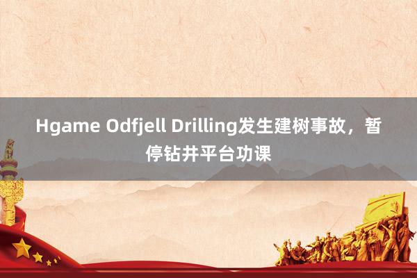 Hgame Odfjell Drilling发生建树事故，暂停钻井平台功课