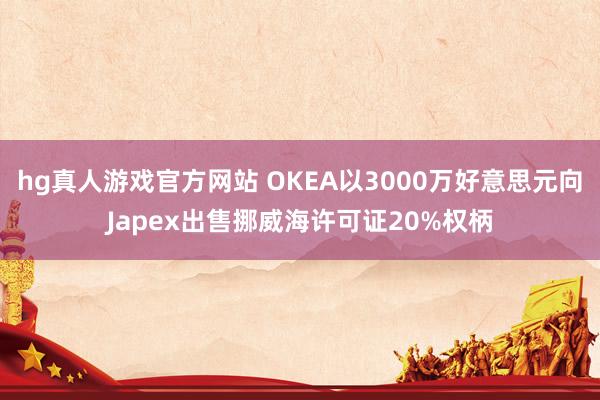 hg真人游戏官方网站 OKEA以3000万好意思元向Japex出售挪威海许可证20%权柄