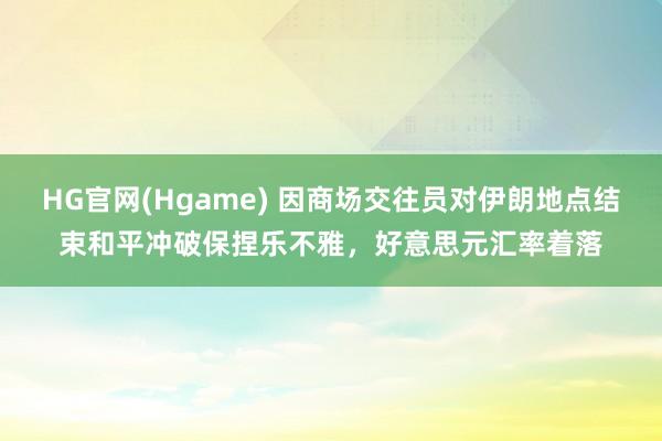 HG官网(Hgame) 因商场交往员对伊朗地点结束和平冲破保捏乐不雅，好意思元汇率着落