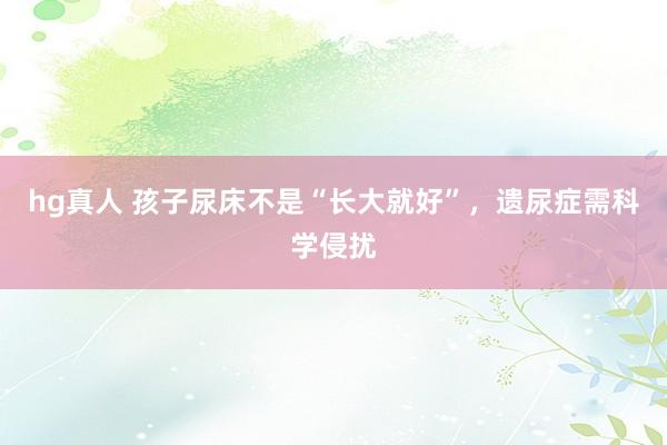 hg真人 孩子尿床不是“长大就好”，遗尿症需科学侵扰