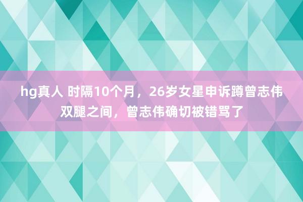 hg真人 时隔10个月，26岁女星申诉蹲曾志伟双腿之间，曾志伟确切被错骂了