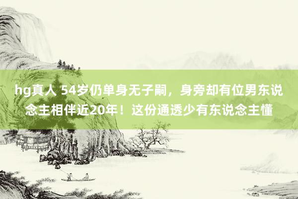 hg真人 54岁仍单身无子嗣，身旁却有位男东说念主相伴近20年！这份通透少有东说念主懂