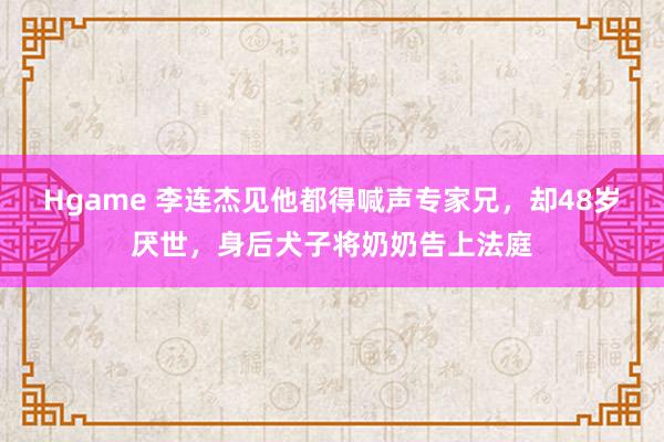 Hgame 李连杰见他都得喊声专家兄，却48岁厌世，身后犬子将奶奶告上法庭