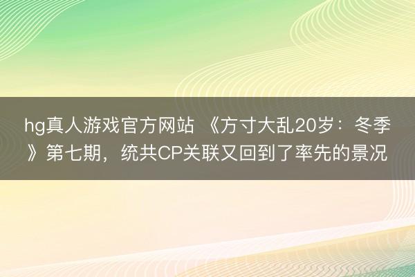 hg真人游戏官方网站 《方寸大乱20岁：冬季》第七期，统共CP关联又回到了率先的景况