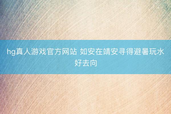 hg真人游戏官方网站 如安在靖安寻得避暑玩水好去向