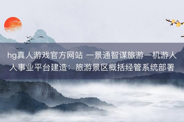 hg真人游戏官方网站 一景通智谋旅游一机游人人事业平台建造：旅游景区概括经管系统部署