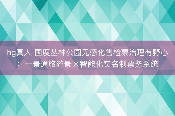 hg真人 国度丛林公园无感化售检票治理有野心：一景通旅游景区智能化实名制票务系统