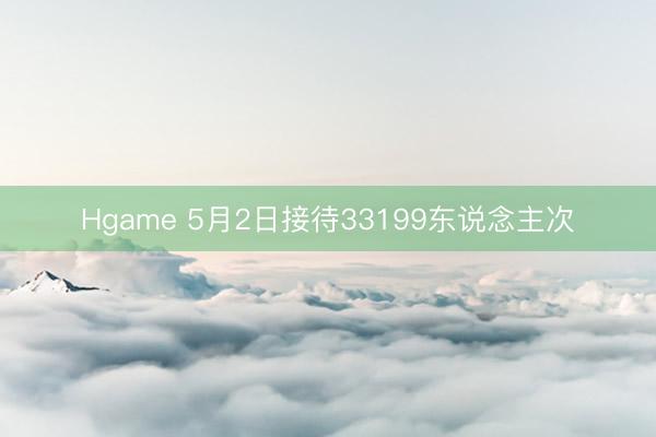 Hgame 5月2日接待33199东说念主次