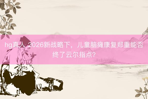 hg真人 2026新战略下，儿童脑瘫康复郑重能否终了云尔指点？