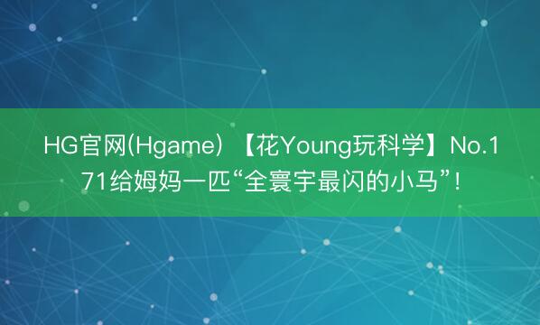 HG官网(Hgame) 【花Young玩科学】No.171给姆妈一匹“全寰宇最闪的小马”！