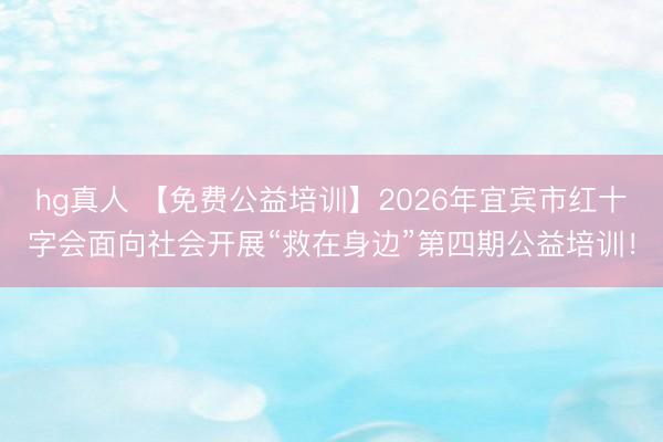 hg真人 【免费公益培训】2026年宜宾市红十字会面向社会开展“救在身边”第四期公益培训！