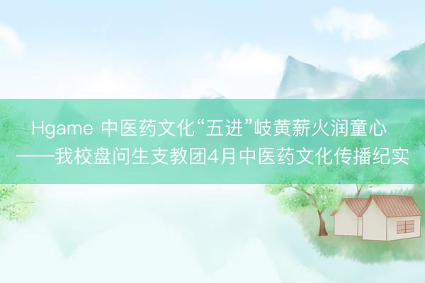 Hgame 中医药文化“五进”岐黄薪火润童心 ——我校盘问生支教团4月中医药文化传播纪实