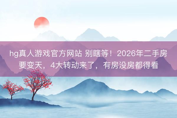 hg真人游戏官方网站 别瞎等！2026年二手房要变天，4大转动来了，有房没房都得看
