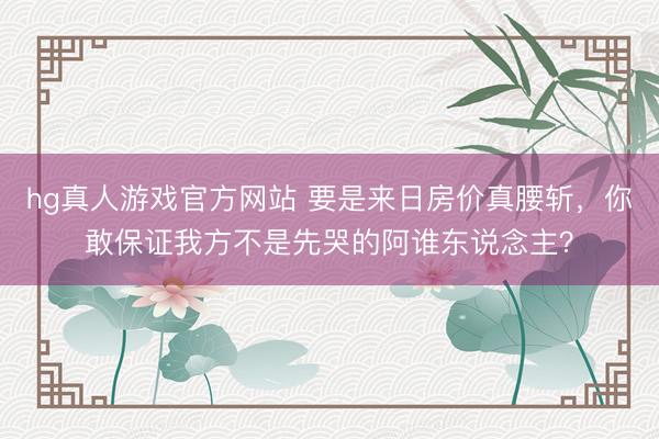 hg真人游戏官方网站 要是来日房价真腰斩，你敢保证我方不是先哭的阿谁东说念主？