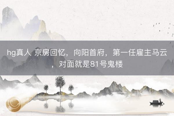 hg真人 京房回忆，向阳首府，第一任雇主马云，对面就是81号鬼楼