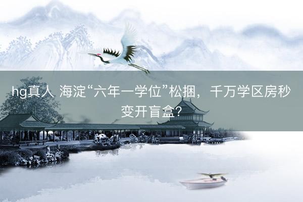 hg真人 海淀“六年一学位”松捆，千万学区房秒变开盲盒？