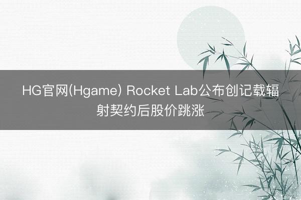 HG官网(Hgame) Rocket Lab公布创记载辐射契约后股价跳涨