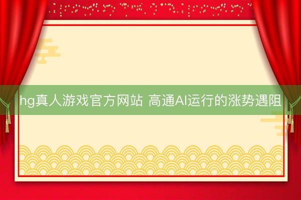 hg真人游戏官方网站 高通AI运行的涨势遇阻
