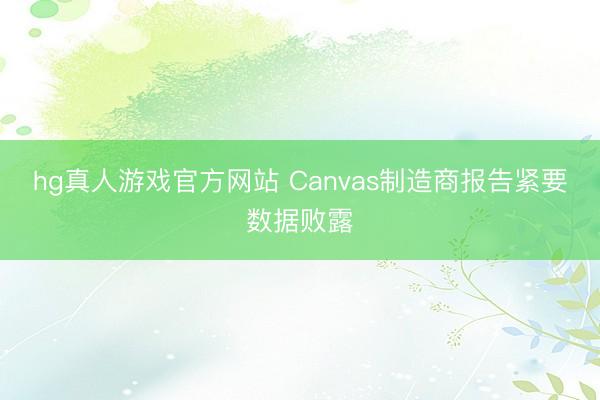 hg真人游戏官方网站 Canvas制造商报告紧要数据败露