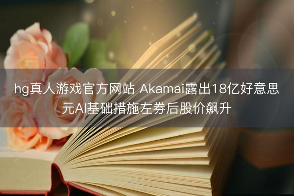 hg真人游戏官方网站 Akamai露出18亿好意思元AI基础措施左券后股价飙升