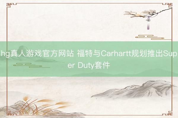 hg真人游戏官方网站 福特与Carhartt规划推出Super Duty套件