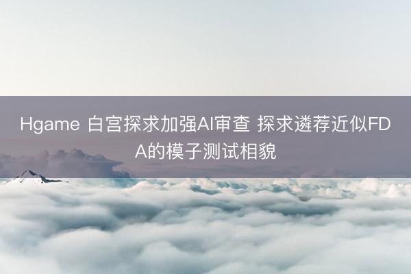Hgame 白宫探求加强AI审查 探求遴荐近似FDA的模子测试相貌