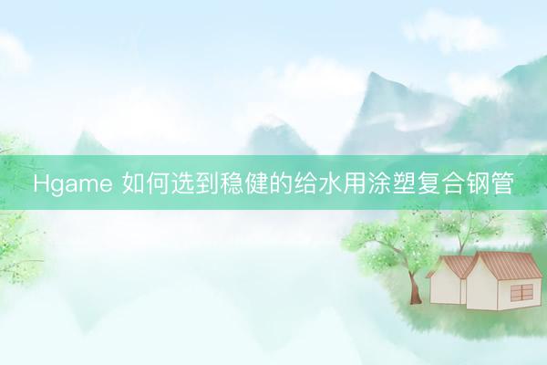 Hgame 如何选到稳健的给水用涂塑复合钢管