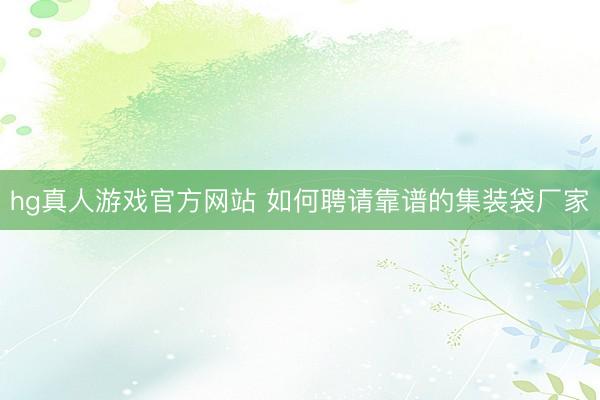 hg真人游戏官方网站 如何聘请靠谱的集装袋厂家